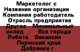 Маркетолог с › Название организации ­ Компания-работодатель › Отрасль предприятия ­ Другое › Минимальный оклад ­ 1 - Все города Работа » Вакансии   . Пермский край,Добрянка г.